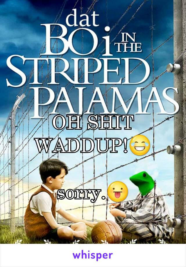 OH SHIT WADDUP!😂

sorry.😛
