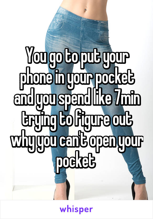 You go to put your phone in your pocket and you spend like 7min trying to figure out why you can't open your pocket 