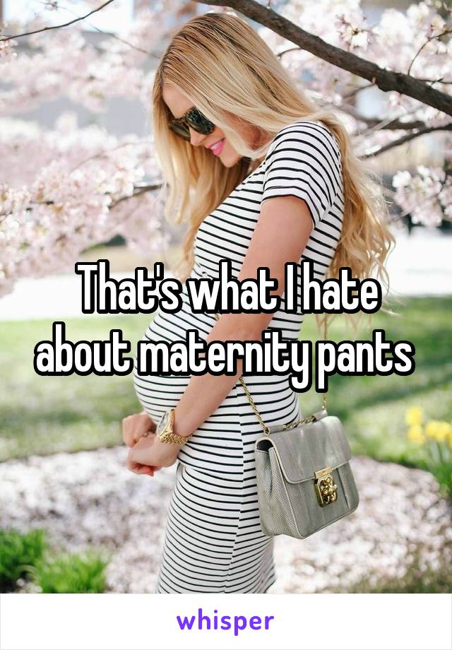 That's what I hate about maternity pants 