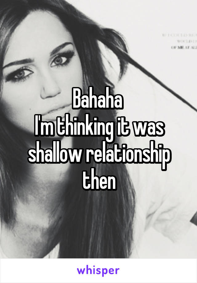 Bahaha 
I'm thinking it was shallow relationship then