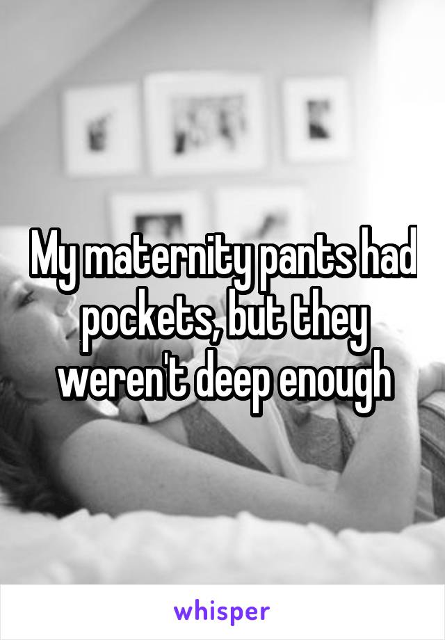 My maternity pants had pockets, but they weren't deep enough