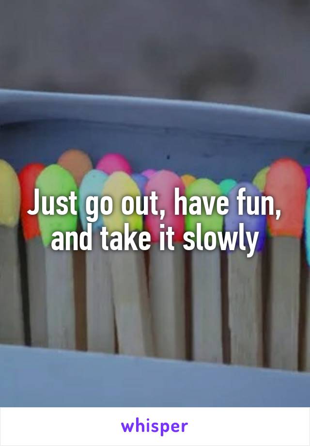 Just go out, have fun, and take it slowly