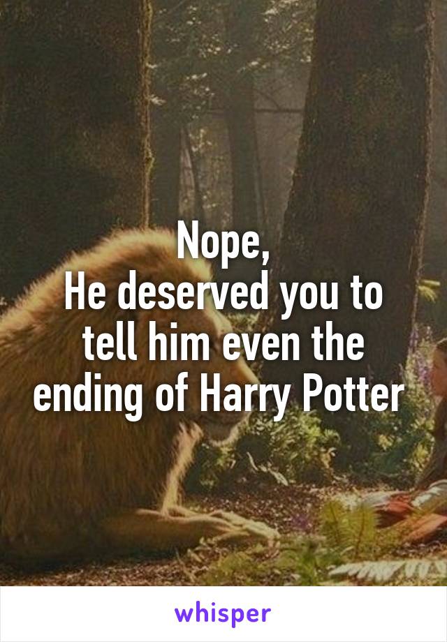 Nope,
He deserved you to tell him even the ending of Harry Potter 