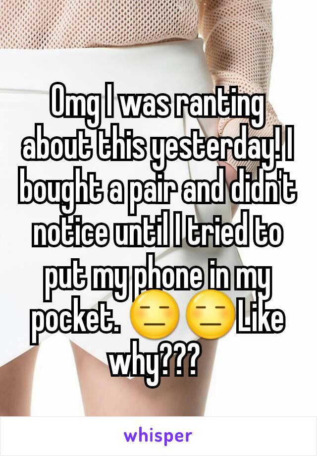 Omg I was ranting about this yesterday! I bought a pair and didn't notice until I tried to put my phone in my pocket. 😑😑Like why??? 