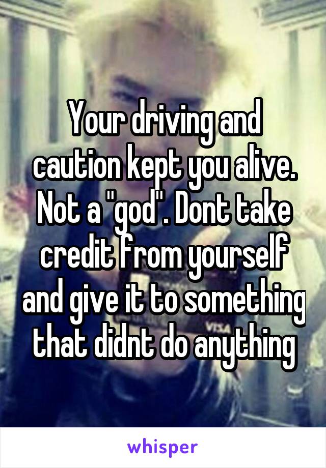Your driving and caution kept you alive. Not a "god". Dont take credit from yourself and give it to something that didnt do anything