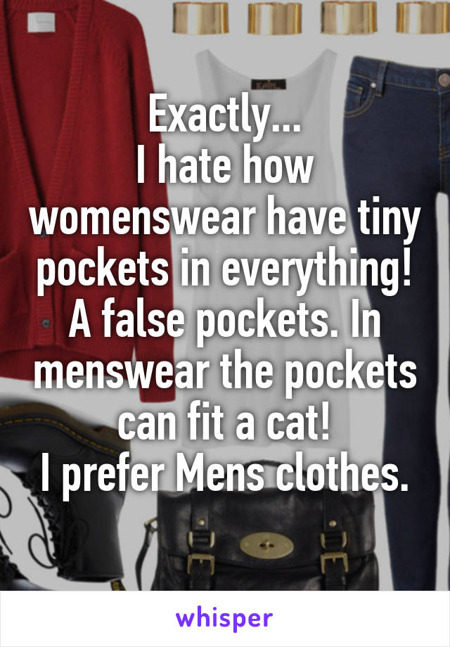 Exactly...
I hate how womenswear have tiny pockets in everything!
A false pockets. In menswear the pockets can fit a cat!
I prefer Mens clothes. 
