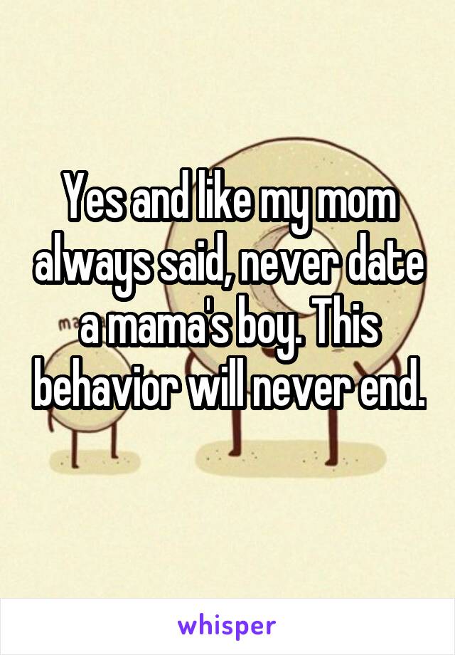 Yes and like my mom always said, never date a mama's boy. This behavior will never end. 