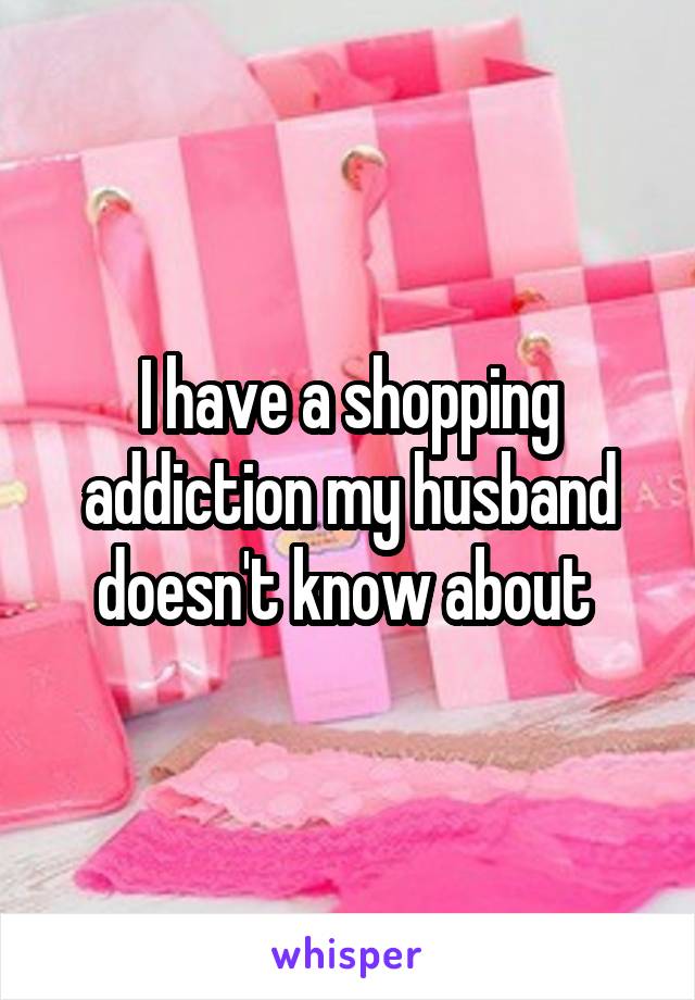 I have a shopping addiction my husband doesn't know about 
