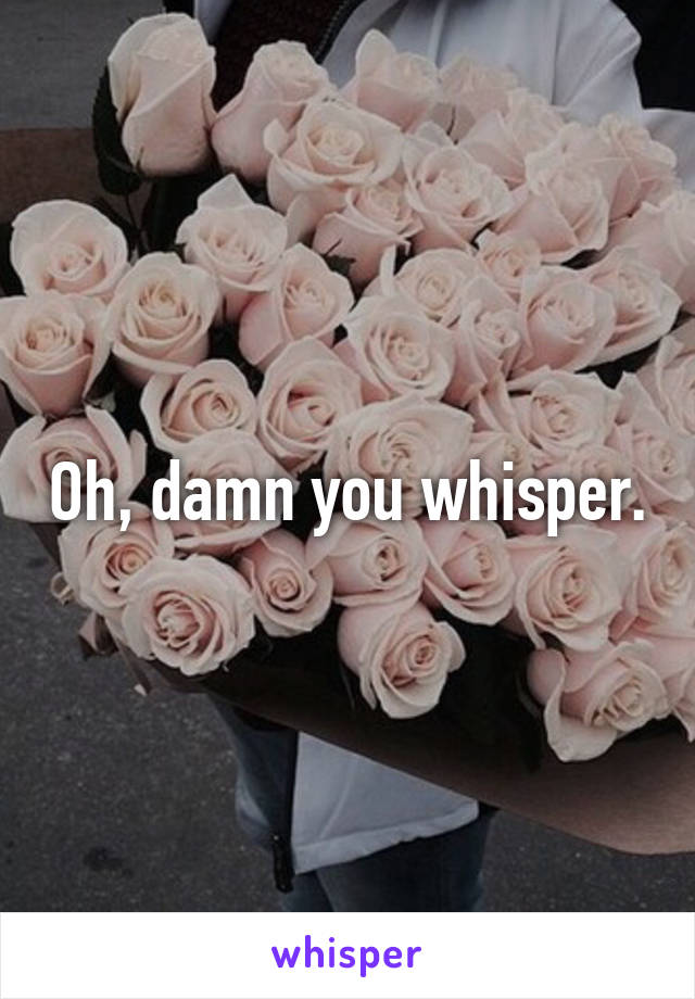 Oh, damn you whisper.