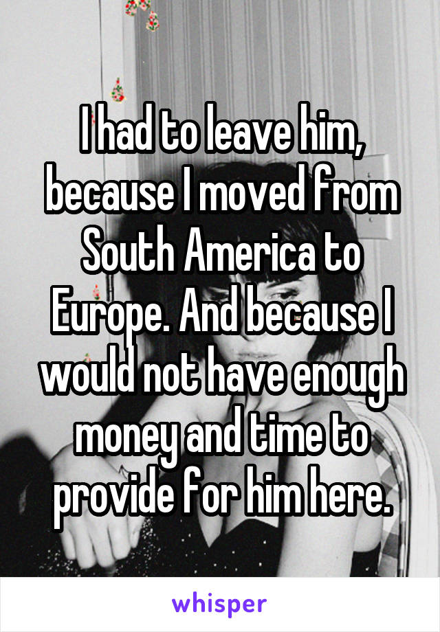 I had to leave him, because I moved from South America to Europe. And because I would not have enough money and time to provide for him here.
