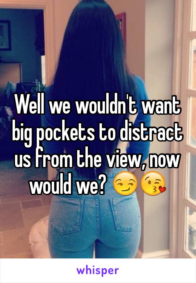 Well we wouldn't want big pockets to distract us from the view, now would we? 😏😘