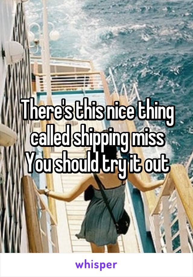 There's this nice thing called shipping miss
You should try it out