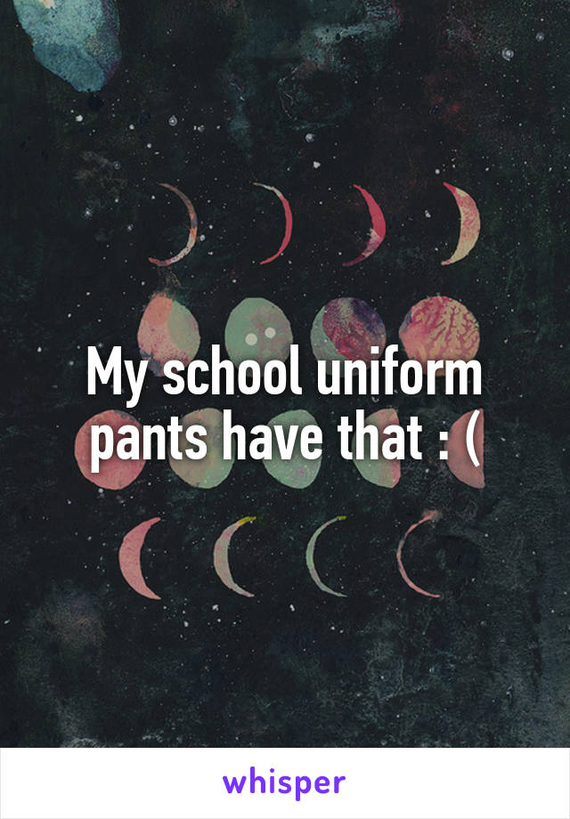 My school uniform pants have that : (