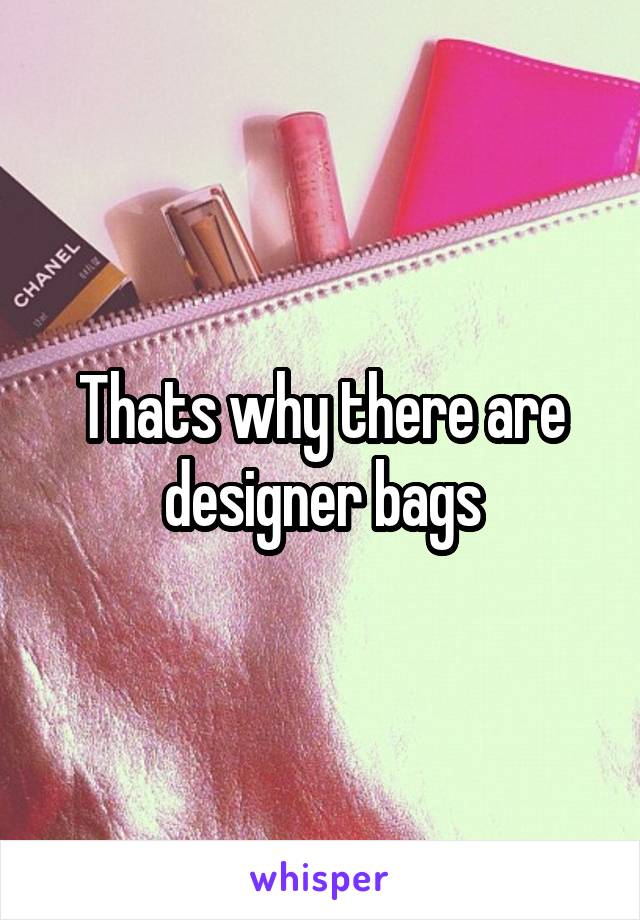 Thats why there are designer bags