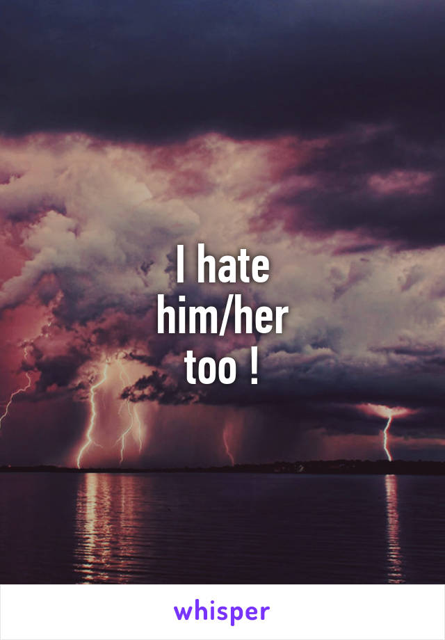I hate
him/her
too !