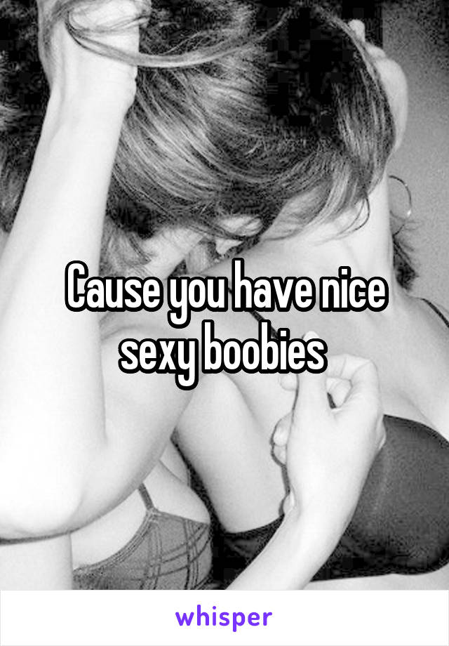 Cause you have nice sexy boobies 