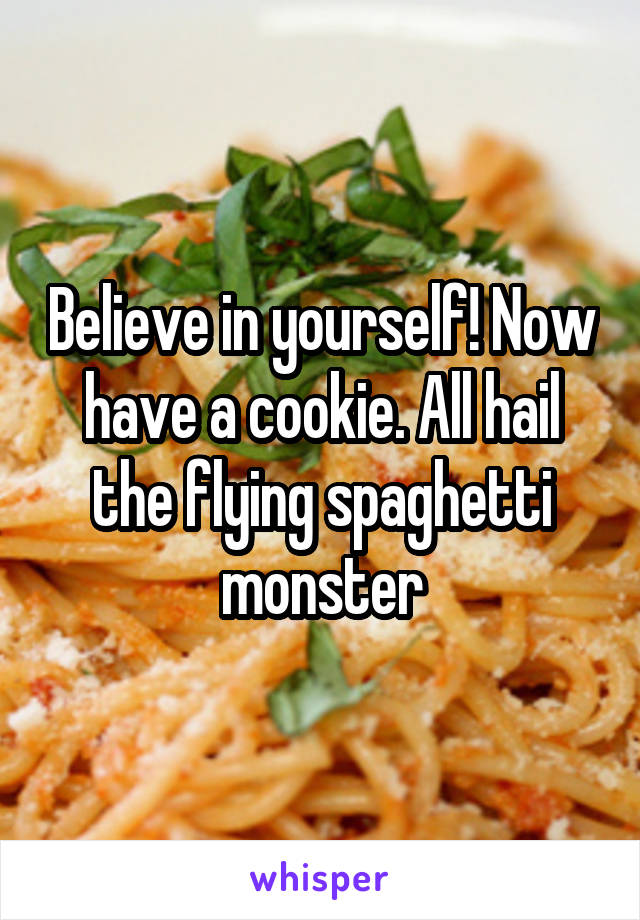 Believe in yourself! Now have a cookie. All hail the flying spaghetti monster