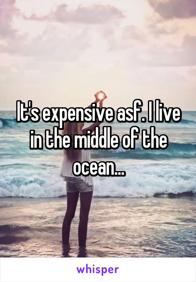 It's expensive asf. I live in the middle of the ocean...