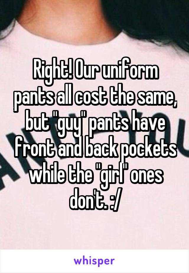 Right! Our uniform pants all cost the same, but "guy" pants have front and back pockets while the "girl" ones don't. :/