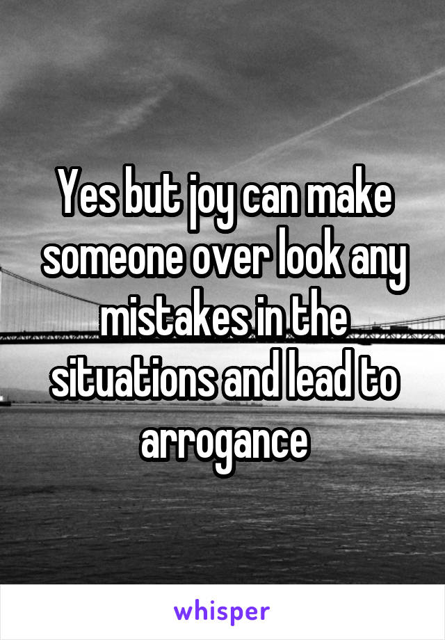 Yes but joy can make someone over look any mistakes in the situations and lead to arrogance
