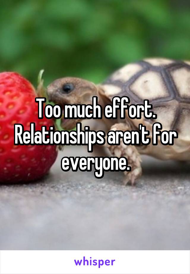 Too much effort. Relationships aren't for everyone.