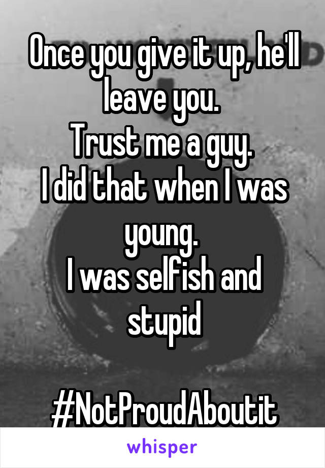 Once you give it up, he'll leave you. 
Trust me a guy. 
I did that when I was young. 
I was selfish and stupid

#NotProudAboutit