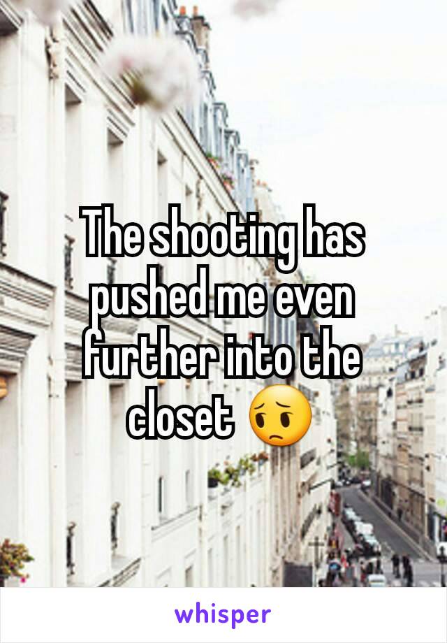 The shooting has pushed me even further into the closet 😔