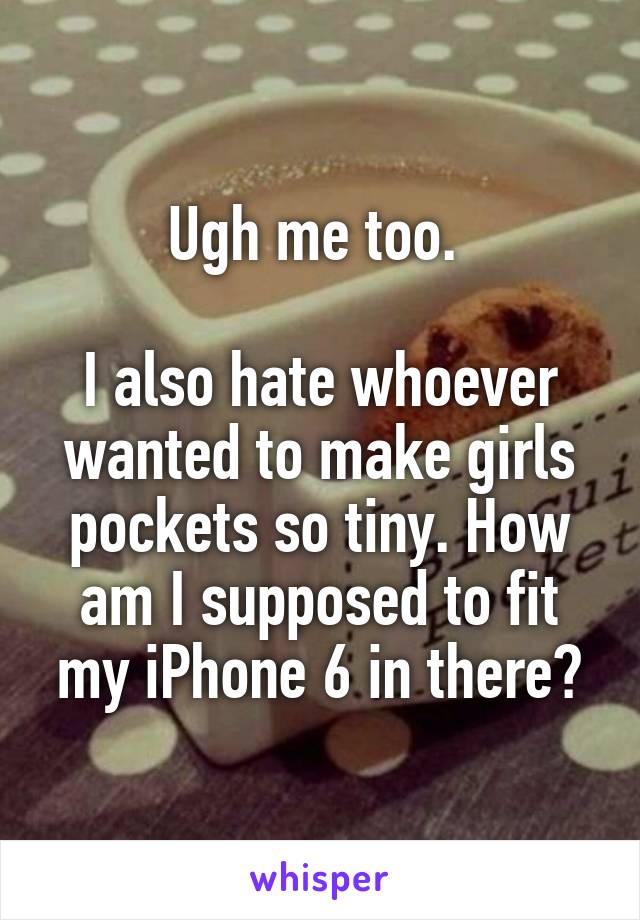 Ugh me too. 

I also hate whoever wanted to make girls pockets so tiny. How am I supposed to fit my iPhone 6 in there?