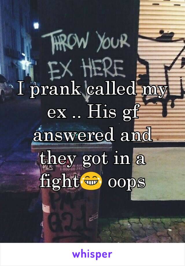I prank called my ex .. His gf answered and they got in a fight😂 oops
