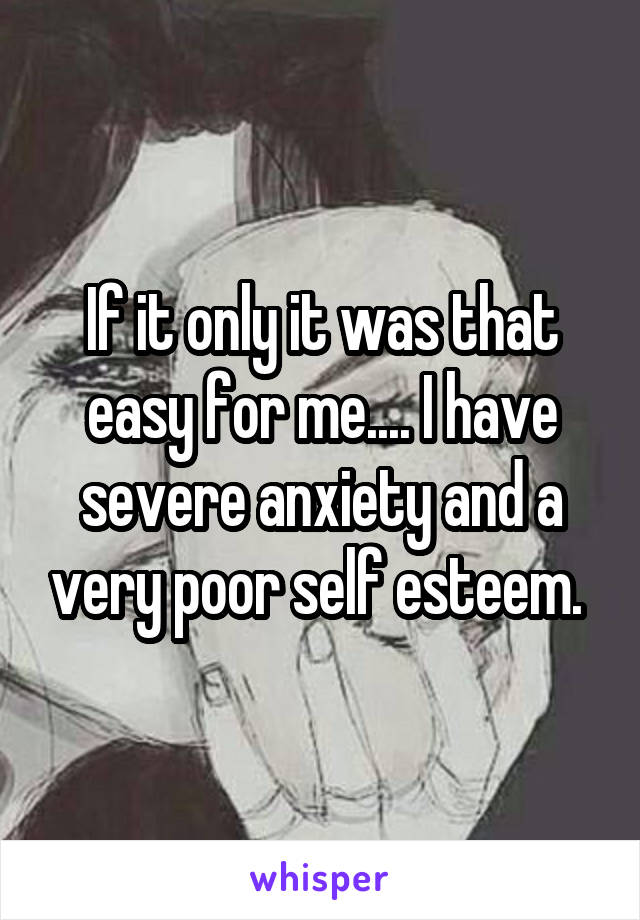 If it only it was that easy for me.... I have severe anxiety and a very poor self esteem. 