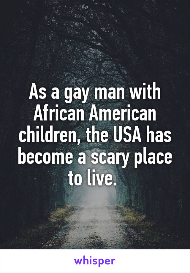 As a gay man with African American children, the USA has become a scary place to live. 
