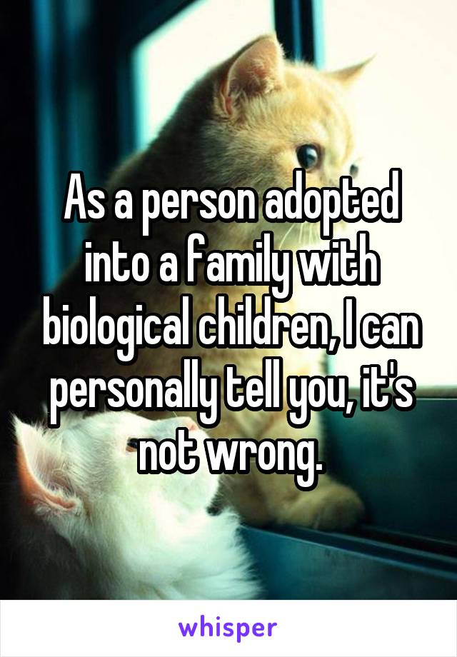 As a person adopted into a family with biological children, I can personally tell you, it's not wrong.