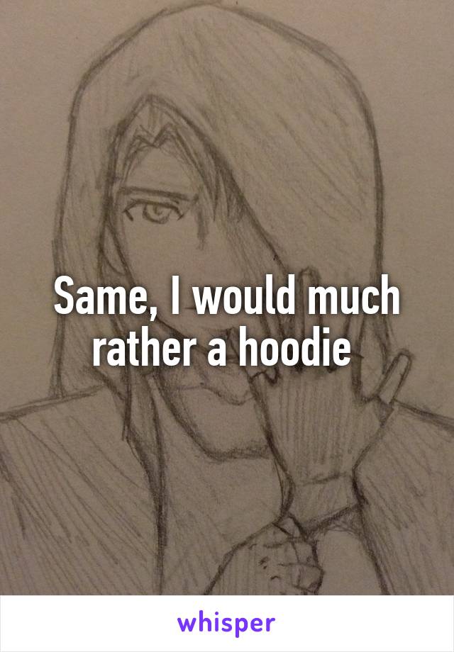 Same, I would much rather a hoodie 