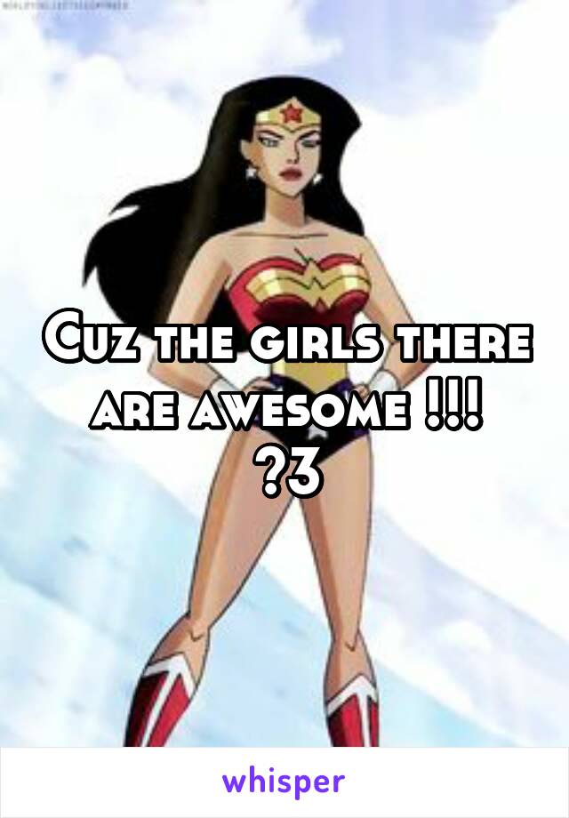 Cuz the girls there are awesome !!!
<3