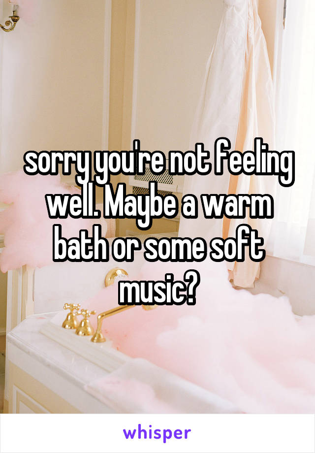 sorry you're not feeling well. Maybe a warm bath or some soft music?