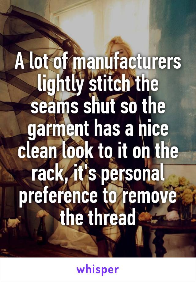 A lot of manufacturers lightly stitch the seams shut so the garment has a nice clean look to it on the rack, it's personal preference to remove the thread