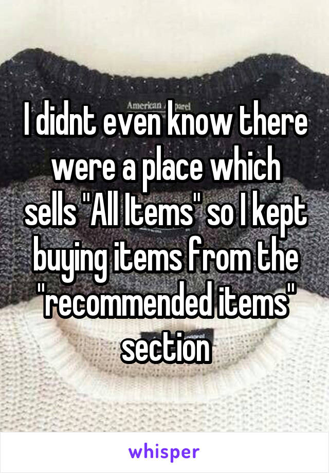 I didnt even know there were a place which sells "All Items" so I kept buying items from the "recommended items" section