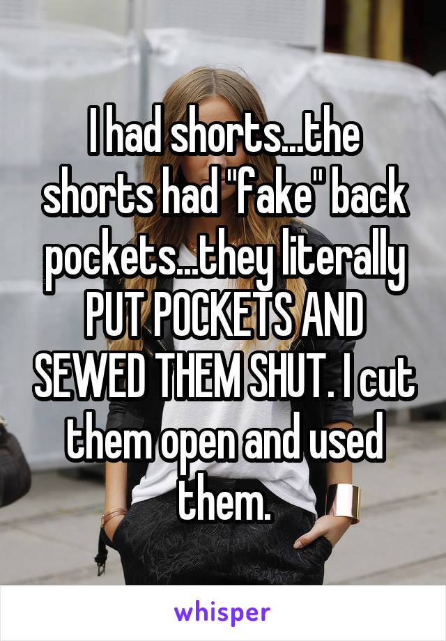 I had shorts...the shorts had "fake" back pockets...they literally PUT POCKETS AND SEWED THEM SHUT. I cut them open and used them.