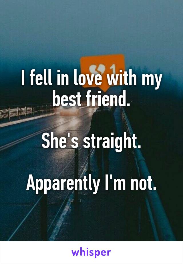 I fell in love with my best friend.

She's straight.

Apparently I'm not.