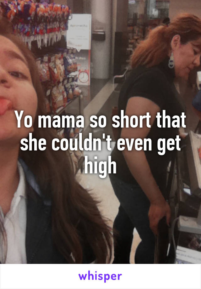 Yo mama so short that she couldn't even get high