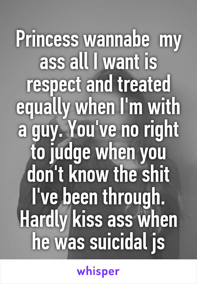Princess wannabe  my ass all I want is respect and treated equally when I'm with a guy. You've no right to judge when you don't know the shit I've been through. Hardly kiss ass when he was suicidal js