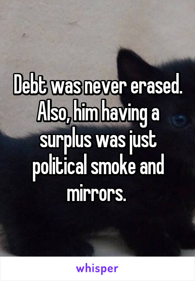 Debt was never erased. Also, him having a surplus was just political smoke and mirrors. 