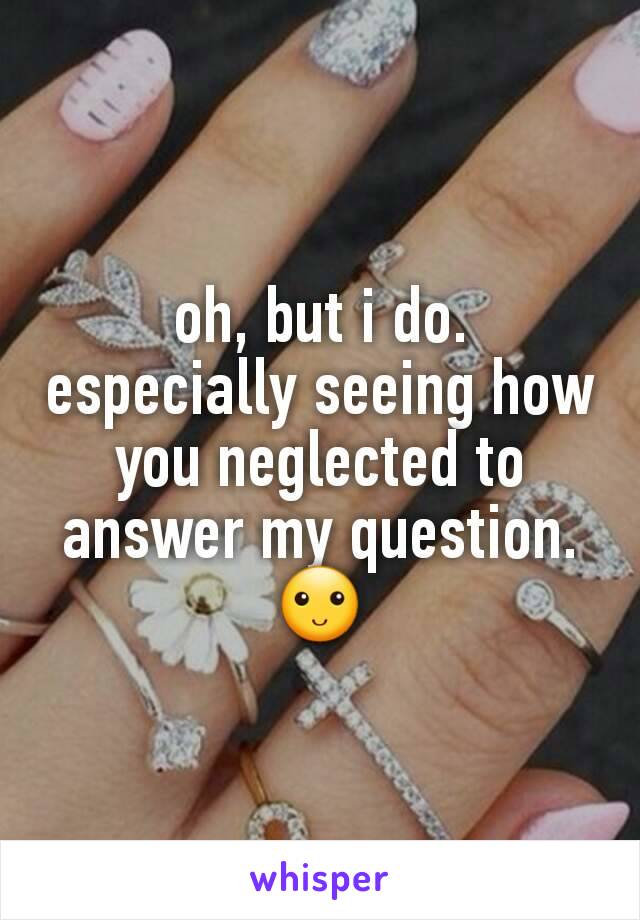 oh, but i do. especially seeing how you neglected to answer my question. 🙂