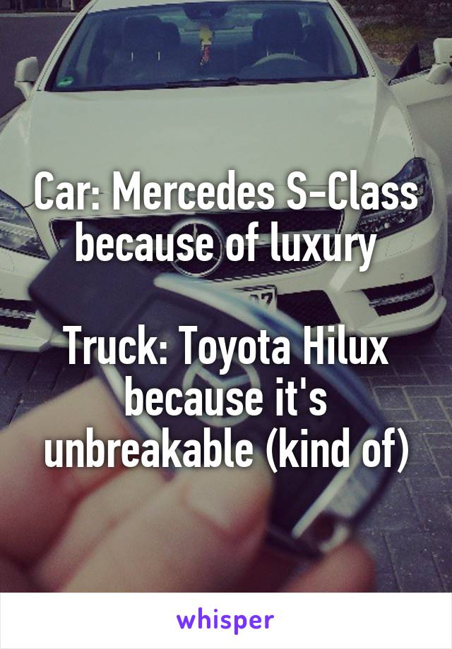 Car: Mercedes S-Class because of luxury

Truck: Toyota Hilux because it's unbreakable (kind of)