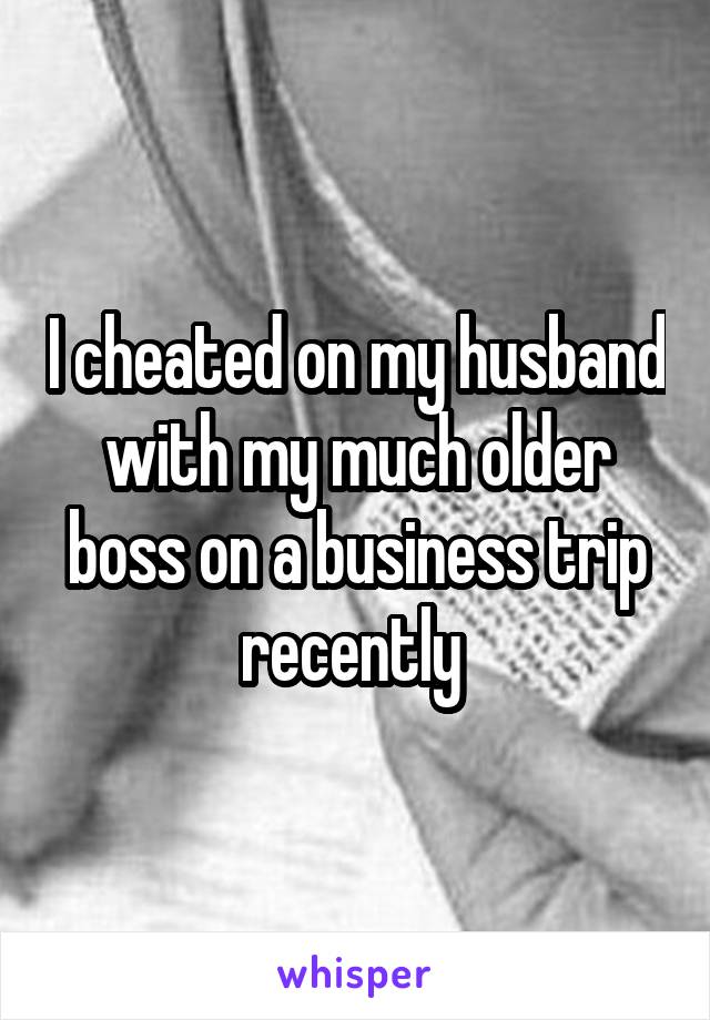 I cheated on my husband with my much older boss on a business trip recently 