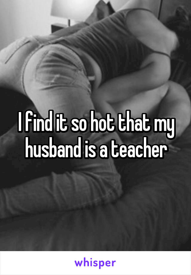 I find it so hot that my husband is a teacher