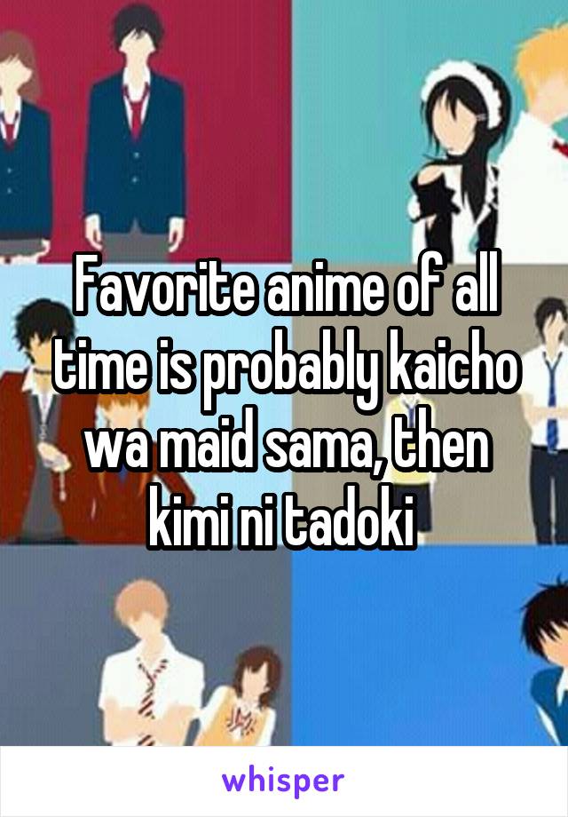 Favorite anime of all time is probably kaicho wa maid sama, then kimi ni tadoki 