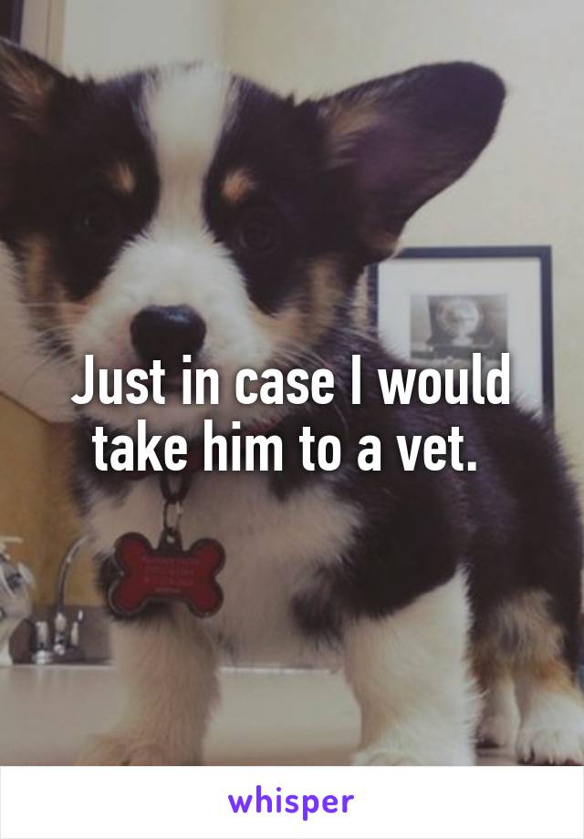 Just in case I would take him to a vet. 