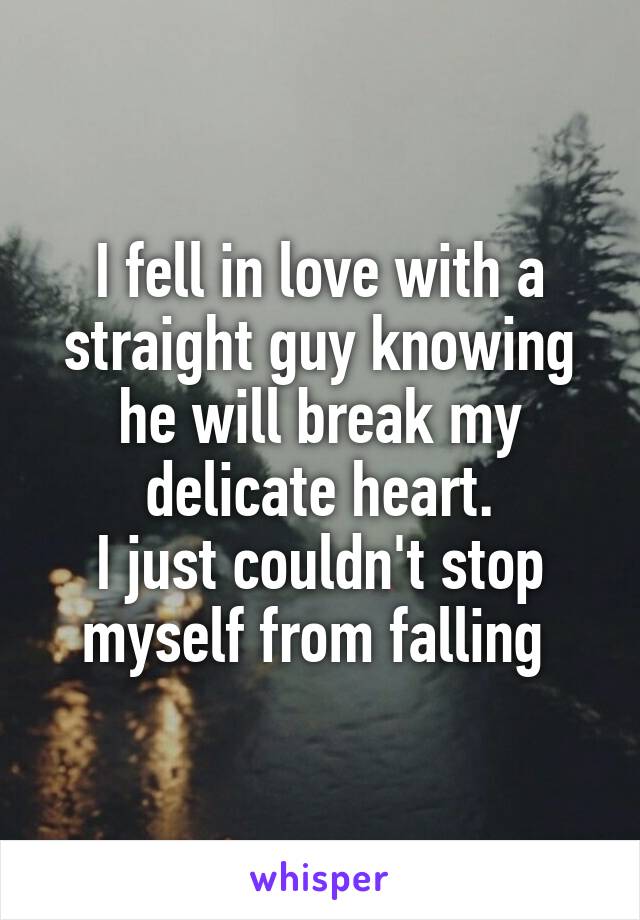 I fell in love with a straight guy knowing he will break my delicate heart.
I just couldn't stop myself from falling 
