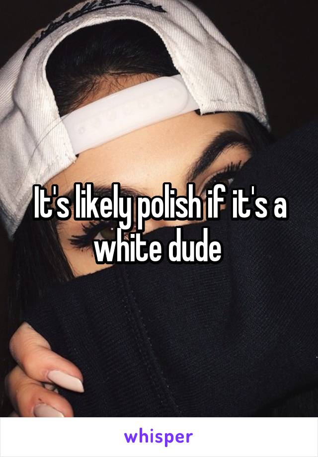 It's likely polish if it's a white dude 